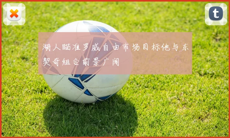 湖人瞄准罗威自由市场目标他与东契奇组合前景广阔