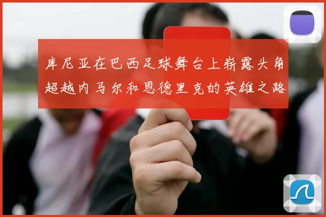 库尼亚在巴西足球舞台上崭露头角超越内马尔和恩德里克的英雄之路