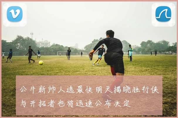 公牛新帅人选最快明天揭晓独行侠与开拓者也将迅速公布决定