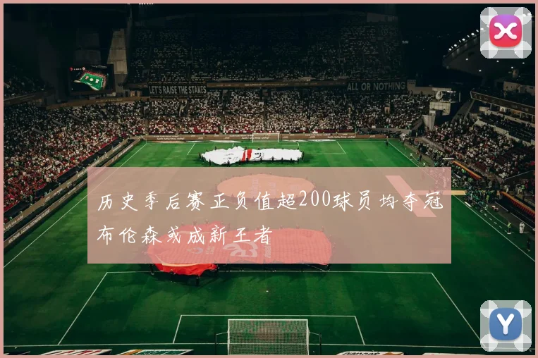 历史季后赛正负值超200球员均夺冠布伦森或成新王者