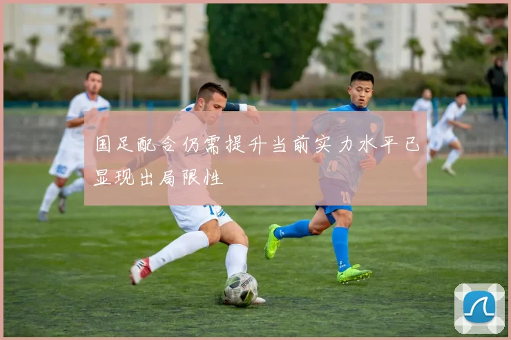 国足配合仍需提升当前实力水平已显现出局限性