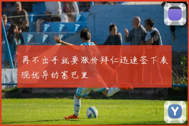 再不出手就要涨价拜仁迅速签下表现优异的塞巴里