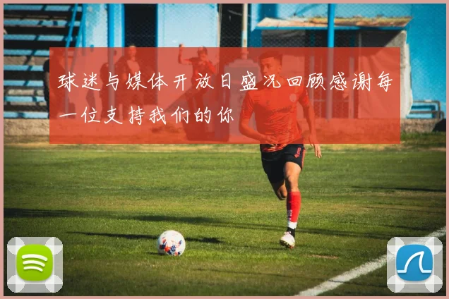 球迷与媒体开放日盛况回顾感谢每一位支持我们的你