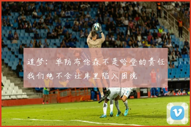 追梦：单防布伦森不是哈登的责任我们绝不会让库里陷入困境