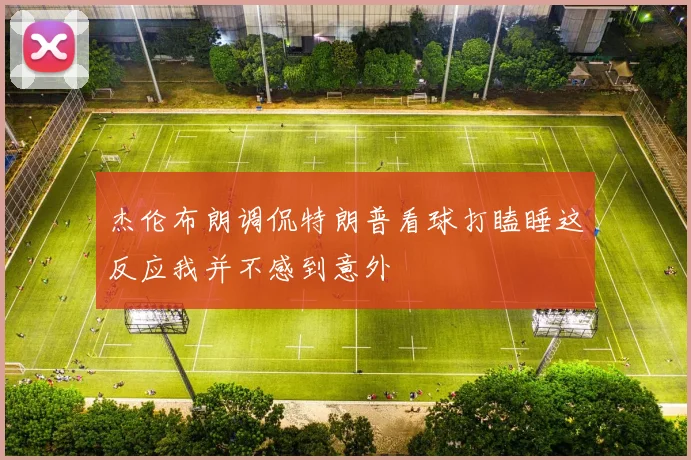 杰伦布朗调侃特朗普看球打瞌睡这反应我并不感到意外