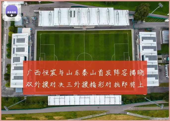 广西恒宸与山东泰山首发阵容揭晓双外援对决三外援精彩对抗即将上演