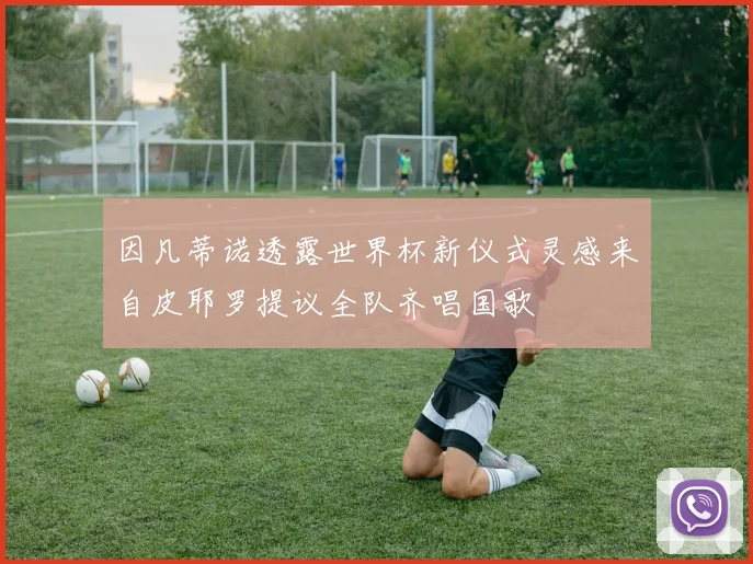 因凡蒂诺透露世界杯新仪式灵感来自皮耶罗提议全队齐唱国歌
