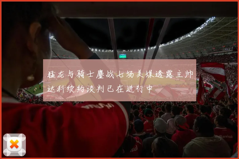 猛龙与骑士鏖战七场美媒透露主帅达科续约谈判已在进行中