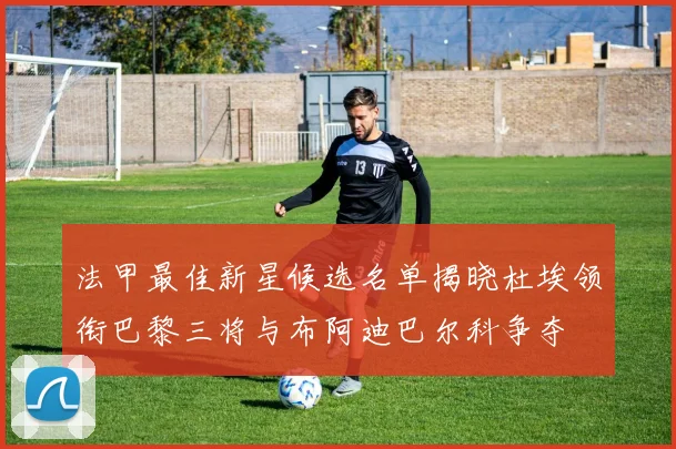 法甲最佳新星候选名单揭晓杜埃领衔巴黎三将与布阿迪巴尔科争夺